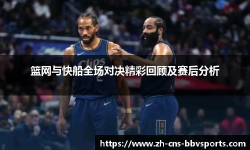 篮网与快船全场对决精彩回顾及赛后分析