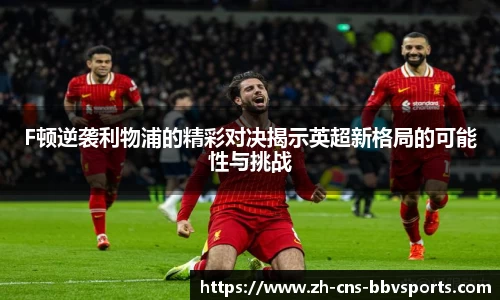 F顿逆袭利物浦的精彩对决揭示英超新格局的可能性与挑战