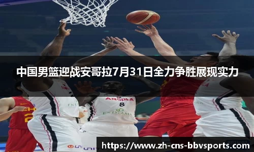 中国男篮迎战安哥拉7月31日全力争胜展现实力
